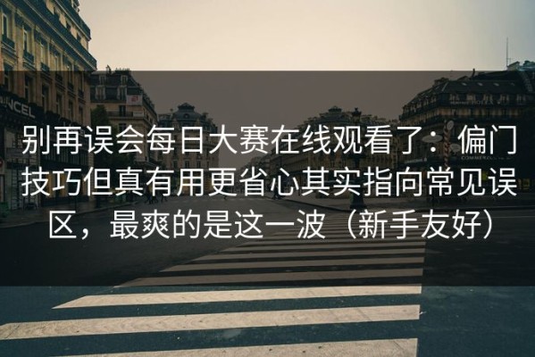 别再误会每日大赛在线观看了：偏门技巧但真有用更省心其实指向常见误区，最爽的是这一波（新手友好）