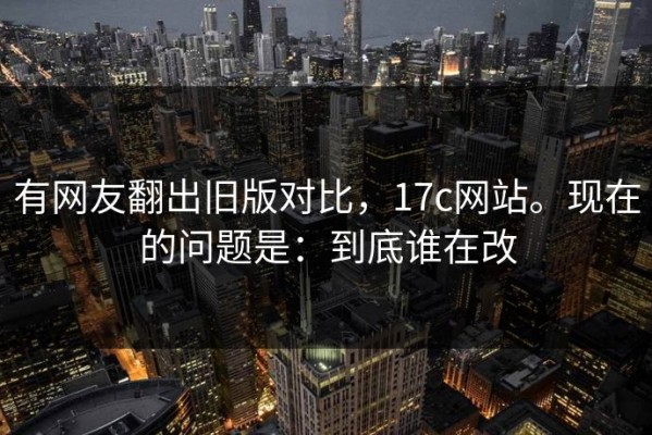 有网友翻出旧版对比，17c网站。现在的问题是：到底谁在改