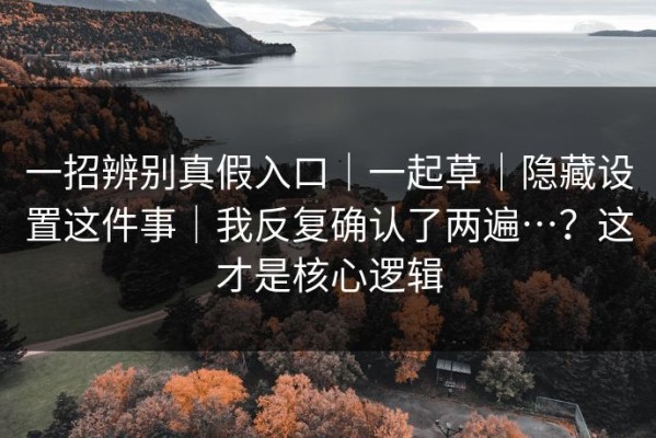 一招辨别真假入口｜一起草｜隐藏设置这件事｜我反复确认了两遍…？这才是核心逻辑