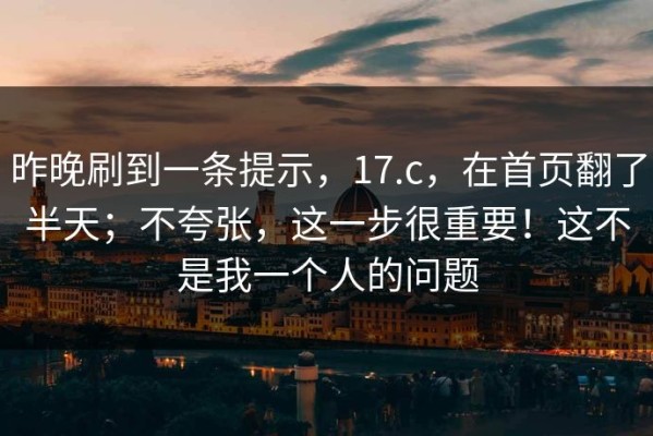 昨晚刷到一条提示，17.c，在首页翻了半天；不夸张，这一步很重要！这不是我一个人的问题
