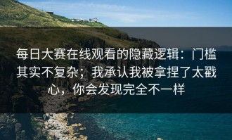 每日大赛在线观看的隐藏逻辑：门槛其实不复杂；我承认我被拿捏了太戳心，你会发现完全不一样
