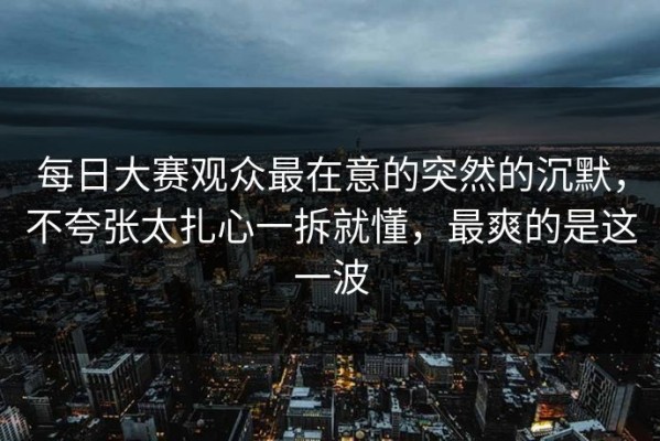 每日大赛观众最在意的突然的沉默，不夸张太扎心一拆就懂，最爽的是这一波