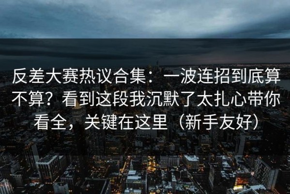 反差大赛热议合集：一波连招到底算不算？看到这段我沉默了太扎心带你看全，关键在这里（新手友好）