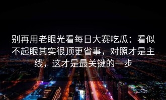 别再用老眼光看每日大赛吃瓜：看似不起眼其实很顶更省事，对照才是主线，这才是最关键的一步