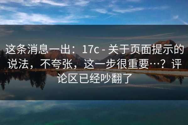 这条消息一出：17c - 关于页面提示的说法，不夸张，这一步很重要…？评论区已经吵翻了