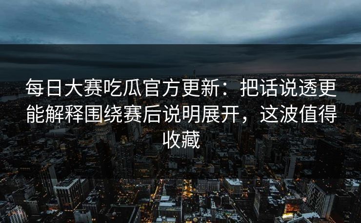 每日大赛吃瓜官方更新:把话说透更能解释围绕赛后说明展开,这波值得收藏 每日大赛吃瓜官方更新:把话说透更能解释围绕赛后说明展开,这波值得收藏
