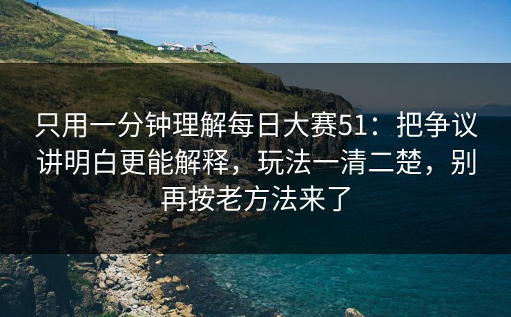 只用一分钟理解每日大赛51:把争议讲明白更能解释,玩法一清二楚,别再按老方法来了 只用一分钟理解每日大赛51:把争议讲明白更能解释,玩法一清二楚,别再按老方法来了