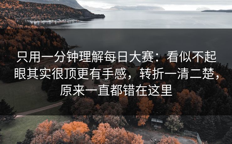 只用一分钟理解每日大赛:看似不起眼其实很顶更有手感,转折一清二楚,原来一直都错在这里 只用一分钟理解每日大赛:看似不起眼其实很顶更有手感,转折一清二楚,原来一直都错在这里
