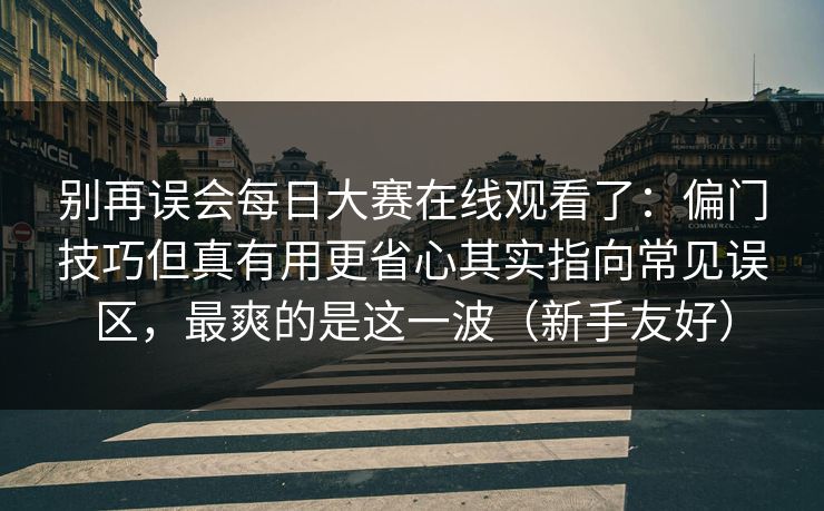 别再误会每日大赛在线观看了：偏门技巧但真有用更省心其实指向常见误区，最爽的是这一波（新手友好）