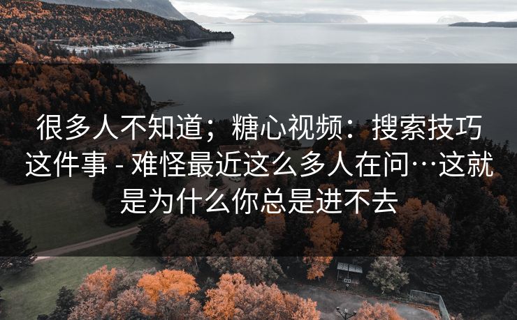 很多人不知道;糖心视频:搜索技巧这件事 - 难怪最近这么多人在问…这就是为什么你总是进不去 很多人不知道;糖心视频:搜索技巧这件事 - 难怪最近这么多人在问…这就是为什么你总是进不去