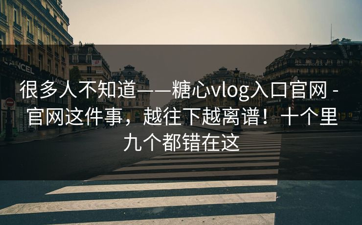 很多人不知道——糖心vlog入口官网 - 官网这件事,越往下越离谱!十个里九个都错在这 很多人不知道——糖心vlog入口官网 - 官网这件事,越往下越离谱!十个里九个都错在这