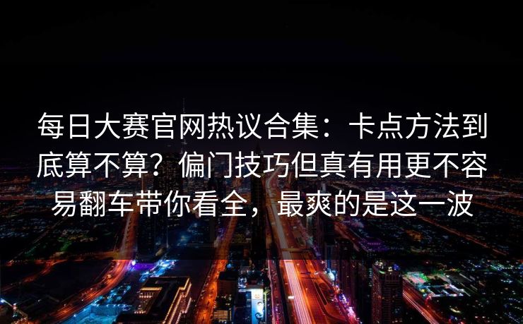 每日大赛官网热议合集：卡点方法到底算不算？偏门技巧但真有用更不容易翻车带你看全，最爽的是这一波
