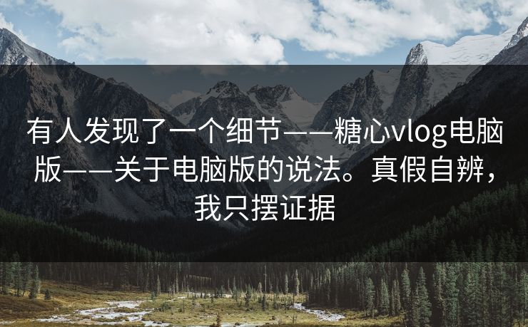 有人发现了一个细节——糖心vlog电脑版——关于电脑版的说法。真假自辨,我只摆证据 有人发现了一个细节——糖心vlog电脑版——关于电脑版的说法。真假自辨,我只摆证据