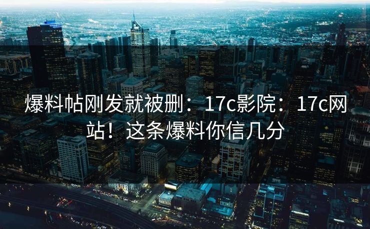 爆料帖刚发就被删:17c影院:17c网站!这条爆料你信几分 爆料帖刚发就被删:17c影院:17c网站!这条爆料你信几分