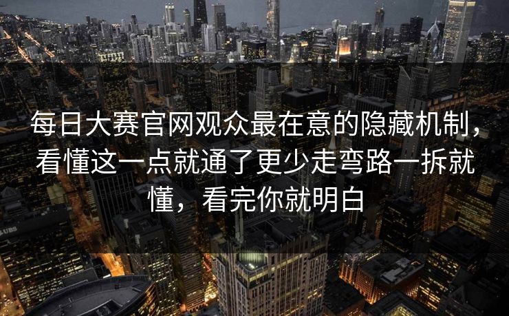 每日大赛官网观众最在意的隐藏机制，看懂这一点就通了更少走弯路一拆就懂，看完你就明白