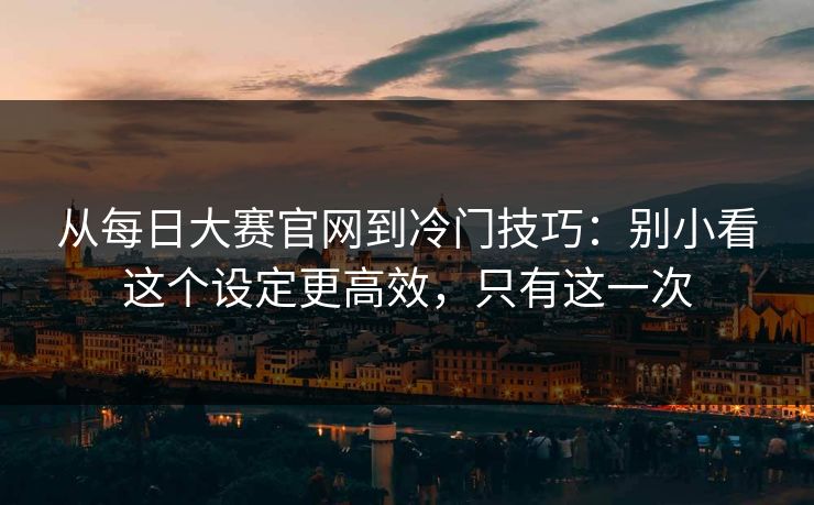 从每日大赛官网到冷门技巧:别小看这个设定更高效,只有这一次 从每日大赛官网到冷门技巧:别小看这个设定更高效,只有这一次