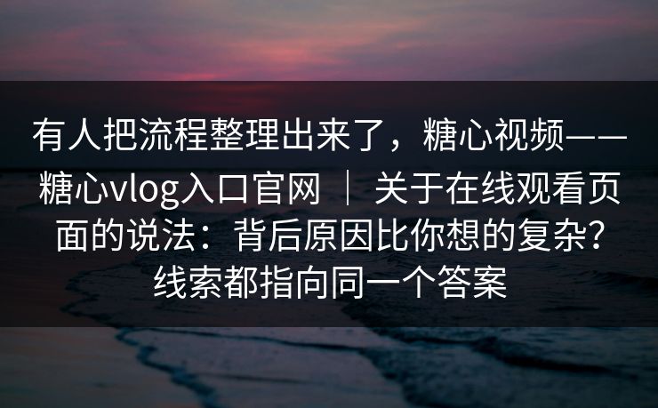 有人把流程整理出来了，糖心视频——糖心vlog入口官网 ｜ 关于在线观看页面的说法：背后原因比你想的复杂？线索都指向同一个答案