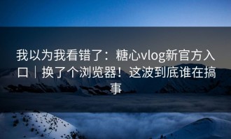 我以为我看错了：糖心vlog新官方入口｜换了个浏览器！这波到底谁在搞事