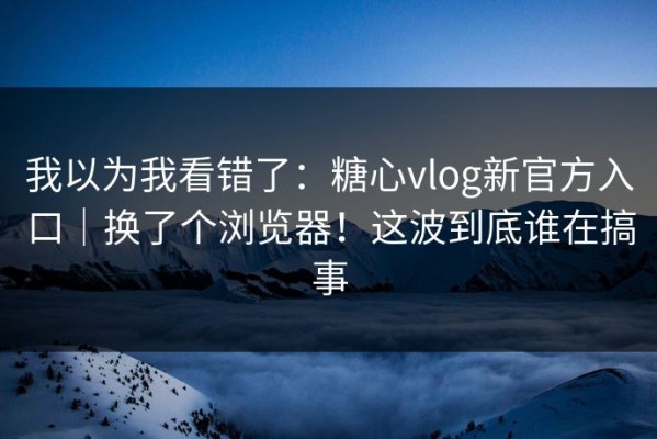 我以为我看错了：糖心vlog新官方入口｜换了个浏览器！这波到底谁在搞事