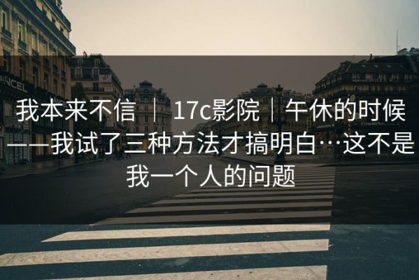 我本来不信 ｜ 17c影院｜午休的时候——我试了三种方法才搞明白…这不是我一个人的问题