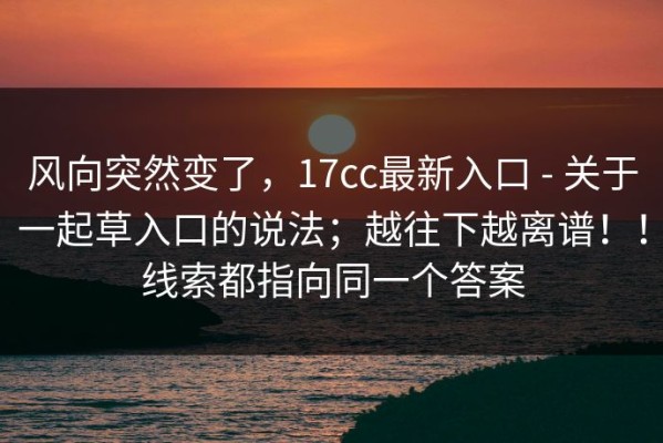 风向突然变了，17cc最新入口 - 关于一起草入口的说法；越往下越离谱！！线索都指向同一个答案