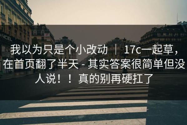 我以为只是个小改动 ｜ 17c一起草，在首页翻了半天 - 其实答案很简单但没人说！！真的别再硬扛了