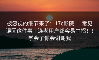 被忽视的细节来了：17c影院 ｜ 常见误区这件事｜连老用户都容易中招！！学会了你会谢谢我