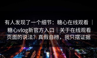 有人发现了一个细节：糖心在线观看 ｜ 糖心vlog新官方入口｜关于在线观看页面的说法？真假自辨，我只摆证据
