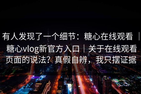 有人发现了一个细节：糖心在线观看 ｜ 糖心vlog新官方入口｜关于在线观看页面的说法？真假自辨，我只摆证据