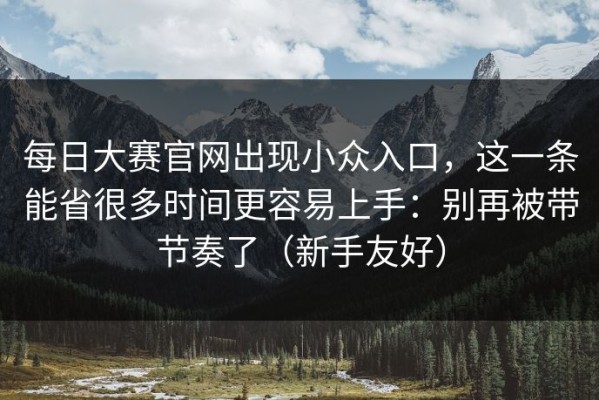 每日大赛官网出现小众入口，这一条能省很多时间更容易上手：别再被带节奏了（新手友好）