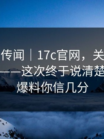 这回不是传闻｜17c官网，关于官网跳转的说法——这次终于说清楚？！这条爆料你信几分