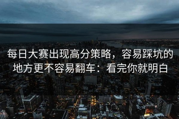 每日大赛出现高分策略，容易踩坑的地方更不容易翻车：看完你就明白