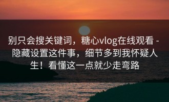 别只会搜关键词，糖心vlog在线观看 - 隐藏设置这件事，细节多到我怀疑人生！看懂这一点就少走弯路