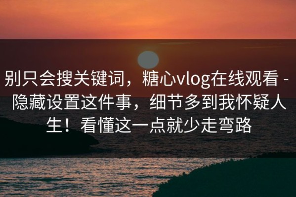 别只会搜关键词，糖心vlog在线观看 - 隐藏设置这件事，细节多到我怀疑人生！看懂这一点就少走弯路