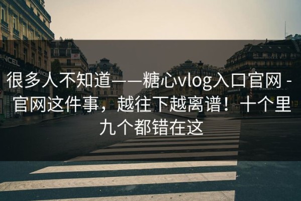 很多人不知道——糖心vlog入口官网 - 官网这件事，越往下越离谱！十个里九个都错在这