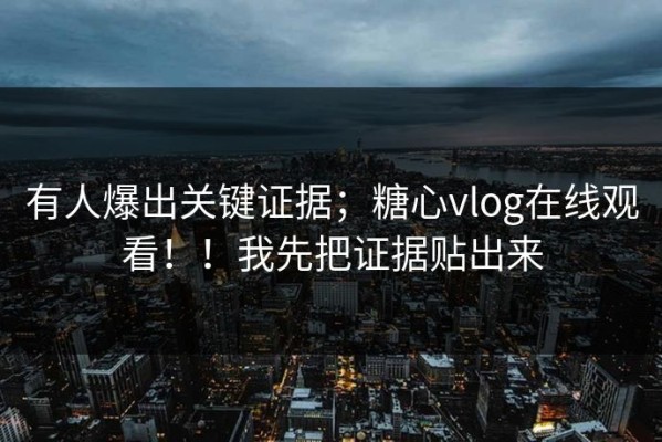 有人爆出关键证据；糖心vlog在线观看！！我先把证据贴出来