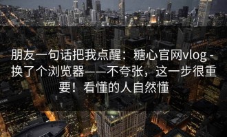 朋友一句话把我点醒：糖心官网vlog - 换了个浏览器——不夸张，这一步很重要！看懂的人自然懂