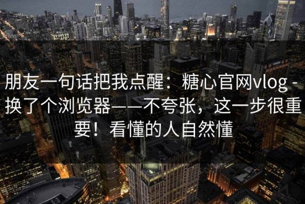 朋友一句话把我点醒：糖心官网vlog - 换了个浏览器——不夸张，这一步很重要！看懂的人自然懂