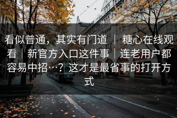 看似普通，其实有门道 ｜ 糖心在线观看｜新官方入口这件事｜连老用户都容易中招…？这才是最省事的打开方式