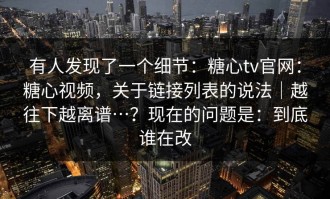 有人发现了一个细节：糖心tv官网：糖心视频，关于链接列表的说法｜越往下越离谱…？现在的问题是：到底谁在改