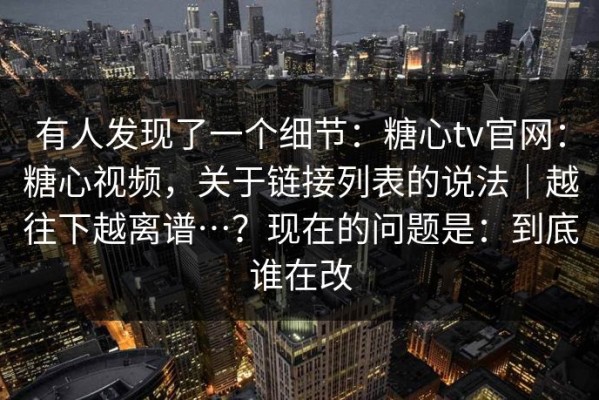 有人发现了一个细节：糖心tv官网：糖心视频，关于链接列表的说法｜越往下越离谱…？现在的问题是：到底谁在改