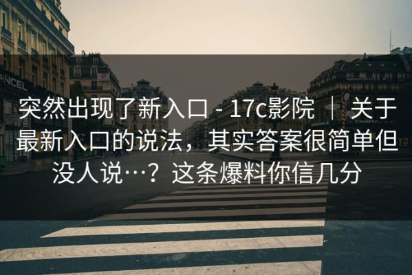 突然出现了新入口 - 17c影院 ｜ 关于最新入口的说法，其实答案很简单但没人说…？这条爆料你信几分