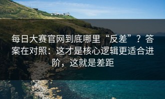 每日大赛官网到底哪里“反差”？答案在对照：这才是核心逻辑更适合进阶，这就是差距