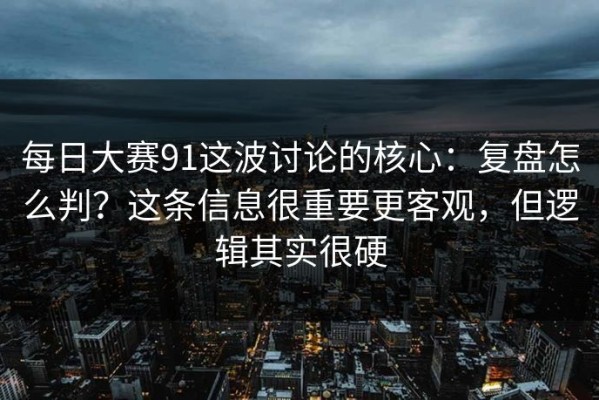 每日大赛91这波讨论的核心：复盘怎么判？这条信息很重要更客观，但逻辑其实很硬