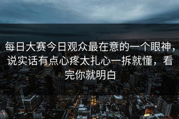每日大赛今日观众最在意的一个眼神，说实话有点心疼太扎心一拆就懂，看完你就明白
