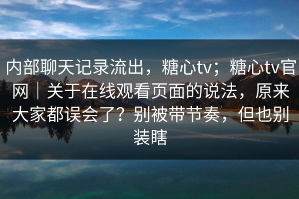 内部聊天记录流出，糖心tv；糖心tv官网｜关于在线观看页面的说法，原来大家都误会了？别被带节奏，但也别装瞎