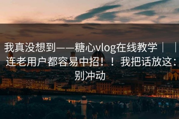 我真没想到——糖心vlog在线教学｜ ｜ 连老用户都容易中招！！我把话放这：别冲动