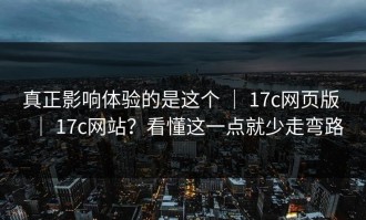 真正影响体验的是这个 ｜ 17c网页版 ｜ 17c网站？看懂这一点就少走弯路