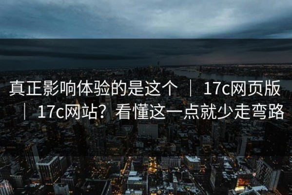 真正影响体验的是这个 ｜ 17c网页版 ｜ 17c网站？看懂这一点就少走弯路