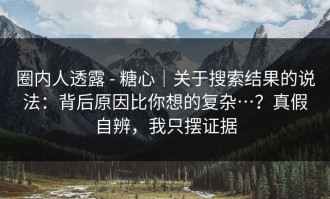圈内人透露 - 糖心｜关于搜索结果的说法：背后原因比你想的复杂…？真假自辨，我只摆证据